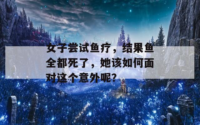 女子尝试鱼疗，结果鱼全都死了，她该如何面对这个意外呢？