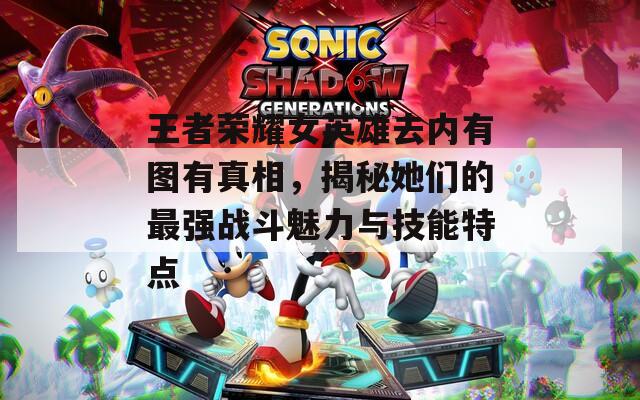 王者荣耀女英雄去内有图有真相，揭秘她们的最强战斗魅力与技能特点