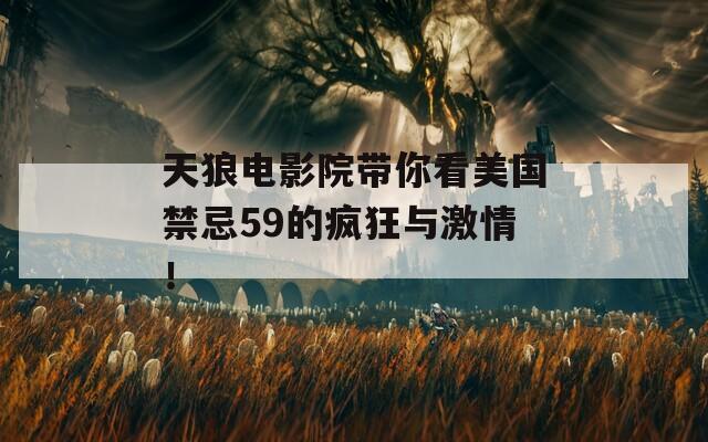 天狼电影院带你看美国禁忌59的疯狂与激情！