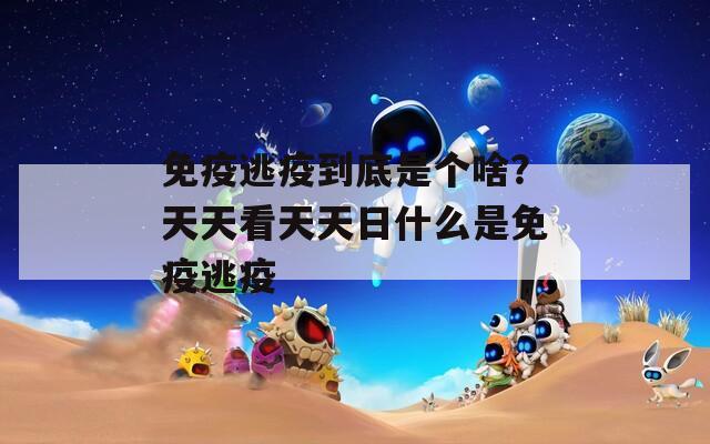 免疫逃疫到底是个啥？天天看天天日什么是免疫逃疫