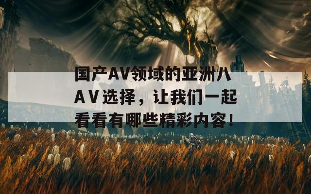 国产AV领域的亚洲八AⅤ选择，让我们一起看看有哪些精彩内容！