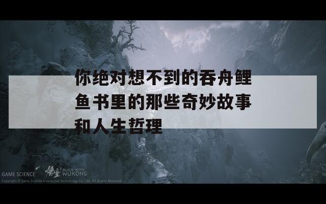 你绝对想不到的吞舟鲤鱼书里的那些奇妙故事和人生哲理