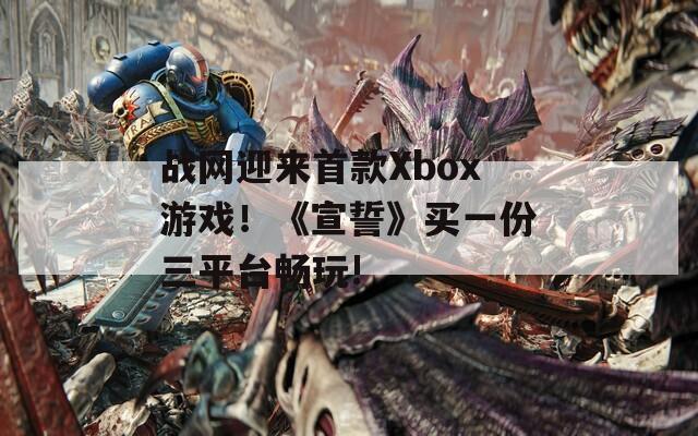战网迎来首款Xbox游戏！《宣誓》买一份三平台畅玩!