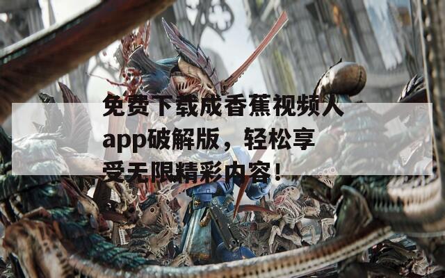 免费下载成香蕉视频人app破解版，轻松享受无限精彩内容！