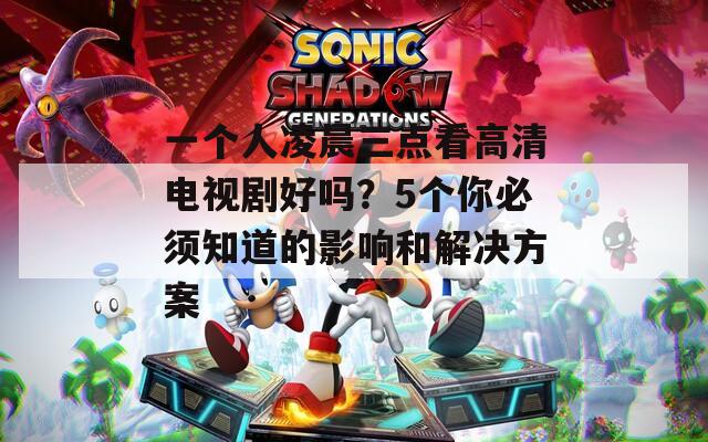 一个人凌晨三点看高清电视剧好吗？5个你必须知道的影响和解决方案