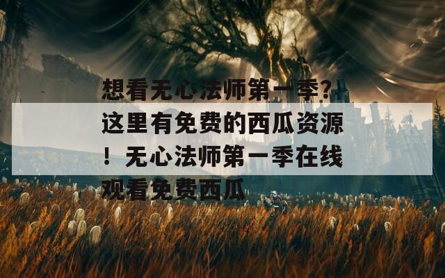 想看无心法师第一季？这里有免费的西瓜资源！无心法师第一季在线观看免费西瓜