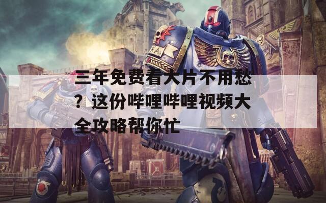 三年免费看大片不用愁？这份哔哩哔哩视频大全攻略帮你忙