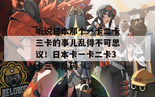 听说日本那个一卡二卡三卡的事儿乱得不可思议！日本卡一卡二卡3卡三卡乱码