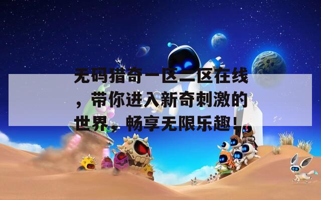 无码猎奇一区二区在线，带你进入新奇刺激的世界，畅享无限乐趣！
