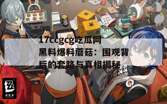 17ccgcg吃瓜网黑料爆料蘑菇：围观背后的套路与真相揭秘