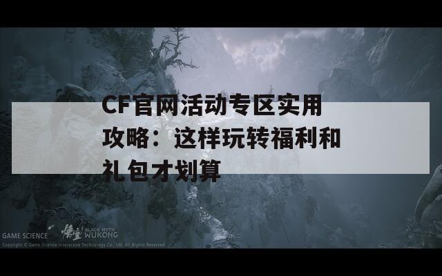 CF官网活动专区实用攻略：这样玩转福利和礼包才划算