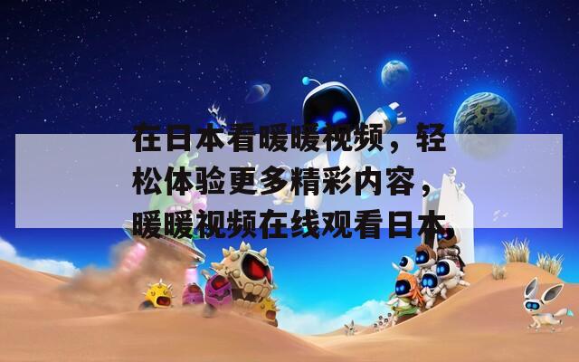 在日本看暖暖视频，轻松体验更多精彩内容，暖暖视频在线观看日本