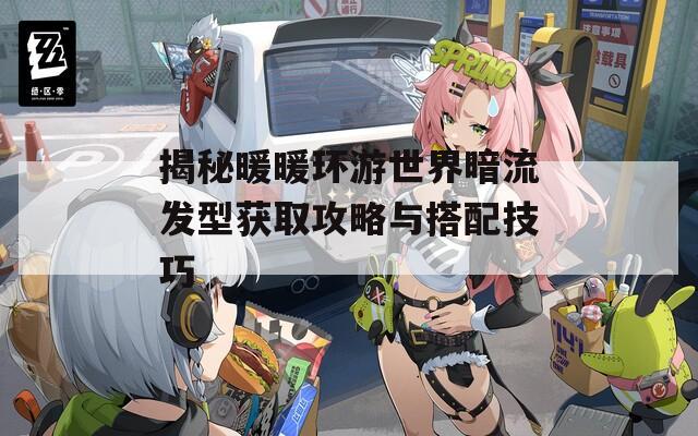 揭秘暖暖环游世界暗流发型获取攻略与搭配技巧