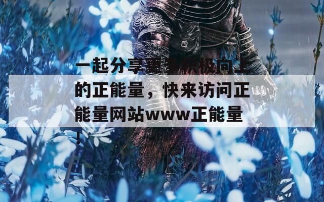 一起分享更多积极向上的正能量，快来访问正能量网站www正能量！
