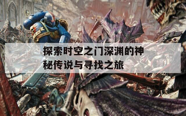 探索时空之门深渊的神秘传说与寻找之旅