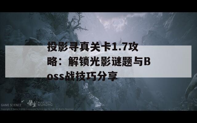 投影寻真关卡1.7攻略：解锁光影谜题与Boss战技巧分享
