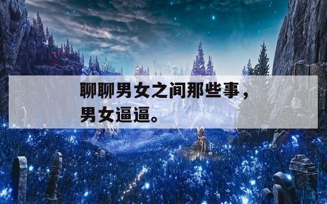 聊聊男女之间那些事，男女逼逼。
