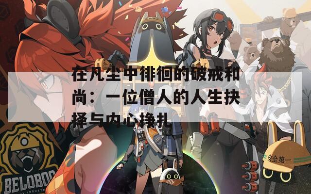 在凡尘中徘徊的破戒和尚：一位僧人的人生抉择与内心挣扎