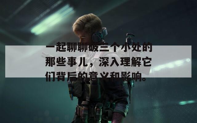 一起聊聊破三个小处的那些事儿，深入理解它们背后的意义和影响。