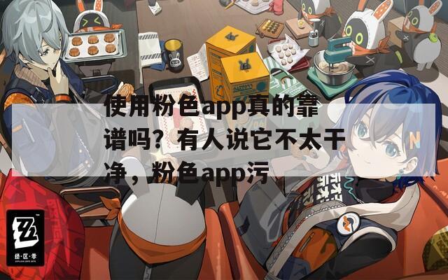 使用粉色app真的靠谱吗？有人说它不太干净，粉色app污