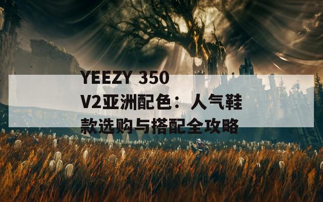 YEEZY 350 V2亚洲配色：人气鞋款选购与搭配全攻略