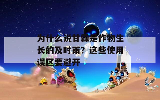 为什么说甘霖是作物生长的及时雨？这些使用误区要避开