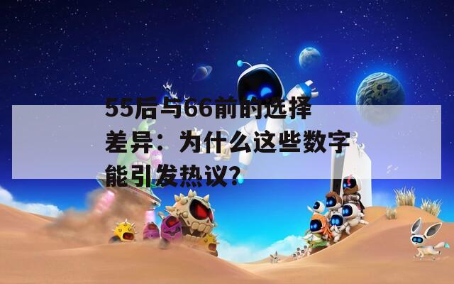 55后与66前的选择差异：为什么这些数字能引发热议？