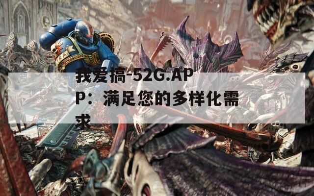 我爱搞-52G.APP：满足您的多样化需求