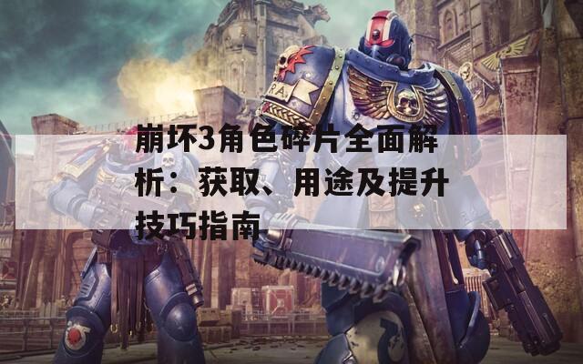 崩坏3角色碎片全面解析：获取、用途及提升技巧指南
