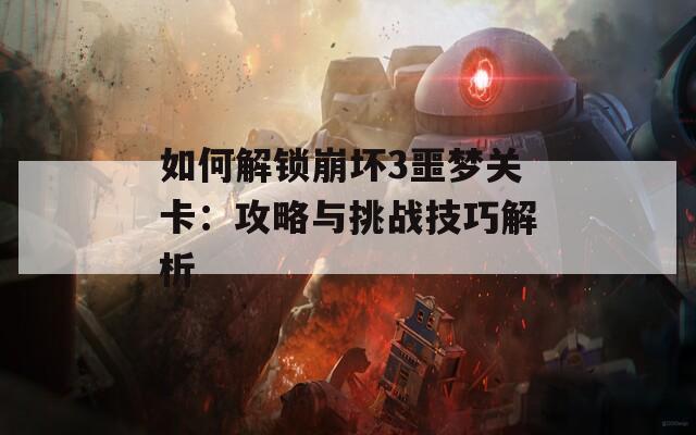 如何解锁崩坏3噩梦关卡：攻略与挑战技巧解析