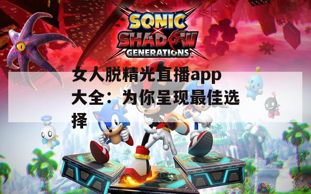 女人脱精光直播app大全：为你呈现最佳选择