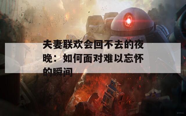 夫妻联欢会回不去的夜晚：如何面对难以忘怀的瞬间