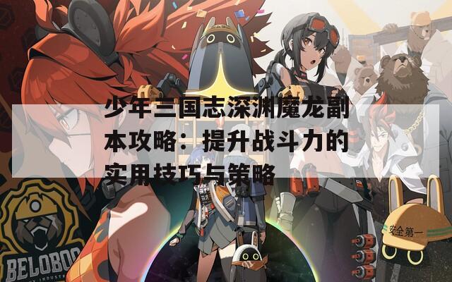 少年三国志深渊魔龙副本攻略：提升战斗力的实用技巧与策略