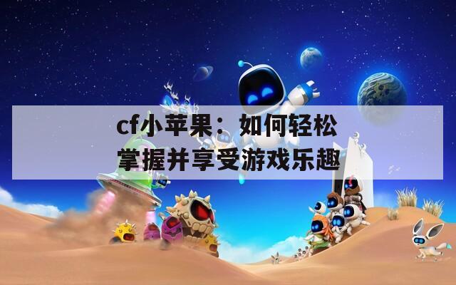 cf小苹果：如何轻松掌握并享受游戏乐趣