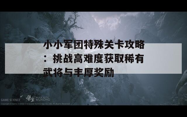 小小军团特殊关卡攻略：挑战高难度获取稀有武将与丰厚奖励