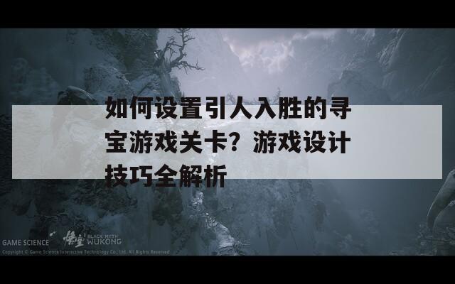 如何设置引人入胜的寻宝游戏关卡？游戏设计技巧全解析