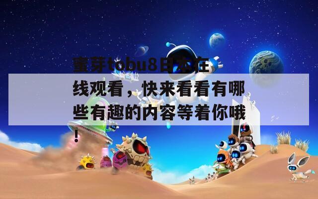蜜芽tobu8日本在线观看，快来看看有哪些有趣的内容等着你哦！