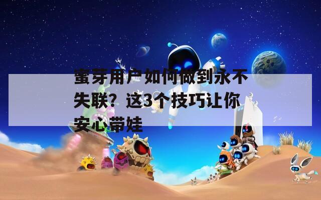 蜜芽用户如何做到永不失联？这3个技巧让你安心带娃