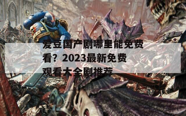 爱豆国产剧哪里能免费看？2023最新免费观看大全剧推荐