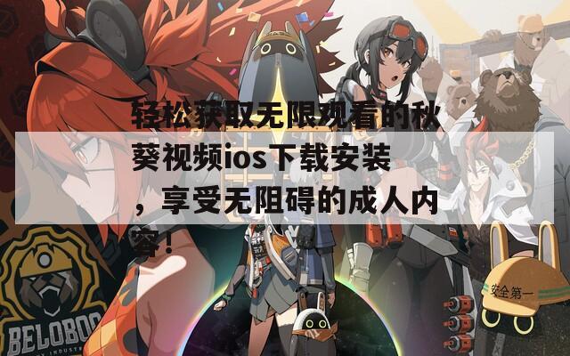 轻松获取无限观看的秋葵视频ios下载安装，享受无阻碍的成人内容！