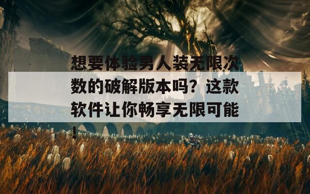想要体验男人装无限次数的破解版本吗？这款软件让你畅享无限可能！