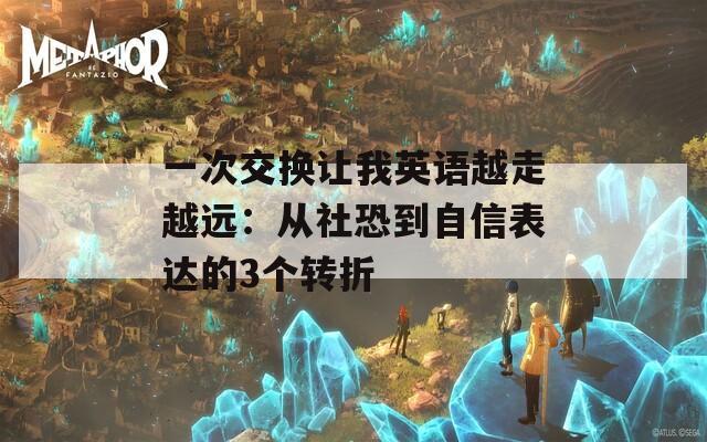 一次交换让我英语越走越远：从社恐到自信表达的3个转折