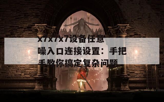 x7x7x7设备任意噪入口连接设置：手把手教你搞定复杂问题