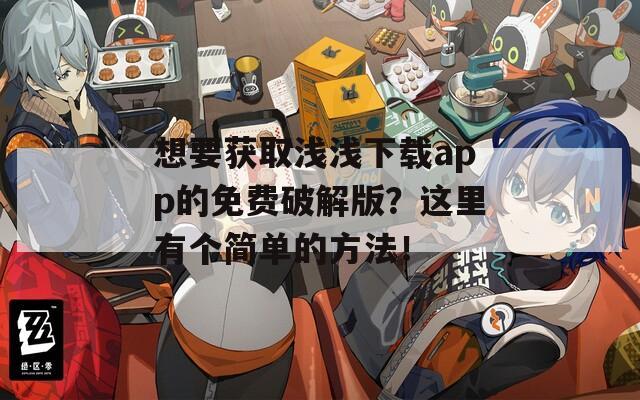 想要获取浅浅下载app的免费破解版？这里有个简单的方法！