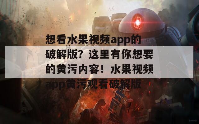 想看水果视频app的破解版？这里有你想要的黄污内容！水果视频app黄污观看破解版