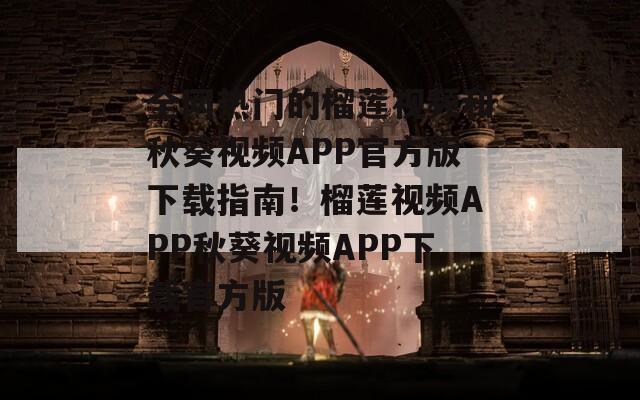 全网热门的榴莲视频和秋葵视频APP官方版下载指南！榴莲视频APP秋葵视频APP下载官方版