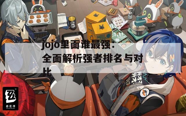 jojo里面谁最强：全面解析强者排名与对比