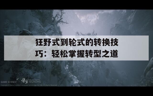 狂野式到轮式的转换技巧：轻松掌握转型之道