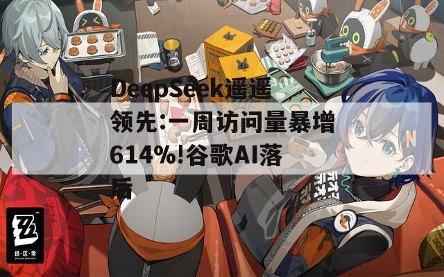 DeepSeek遥遥领先:一周访问量暴增614%!谷歌AI落后