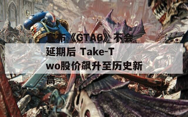 宣布《GTA6》不会延期后 Take-Two股价飙升至历史新高